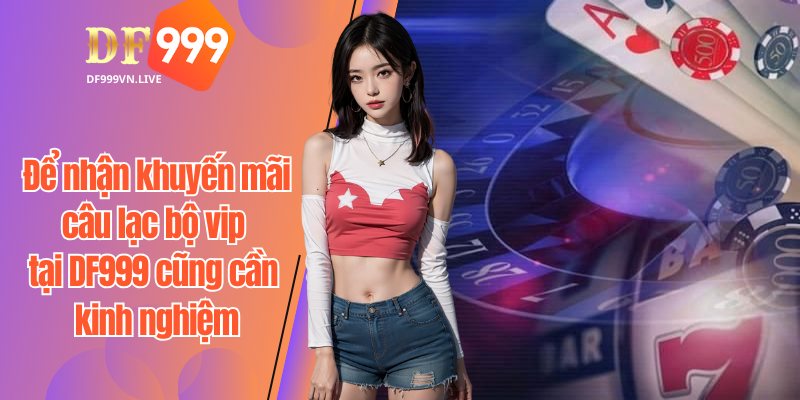 Để nhận khuyến mãi câu lạc bộ vip tại DF999 cũng cần kinh nghiệm