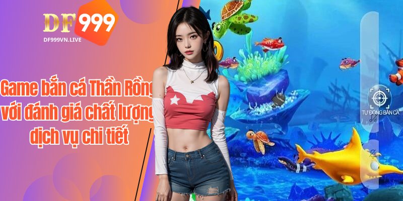 Game bắn cá Thần Rồng với đánh giá chất lượng dịch vụ chi tiết