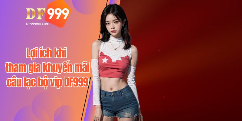 Lợi ích khi tham gia khuyến mãi câu lạc bộ vip DF999