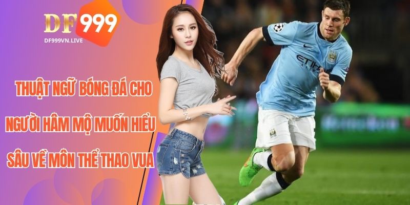 Nắm bắt thuật ngữ bóng đá để trở thành fan chuyên nghiệp