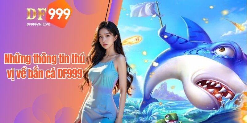 Những thông tin thú vị về bắn cá DF999