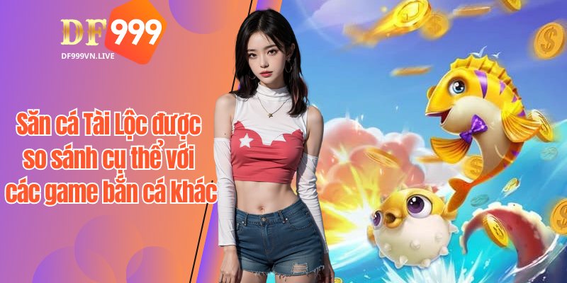 Săn cá Tài Lộc được so sánh cụ thể với các game bắn cá khác